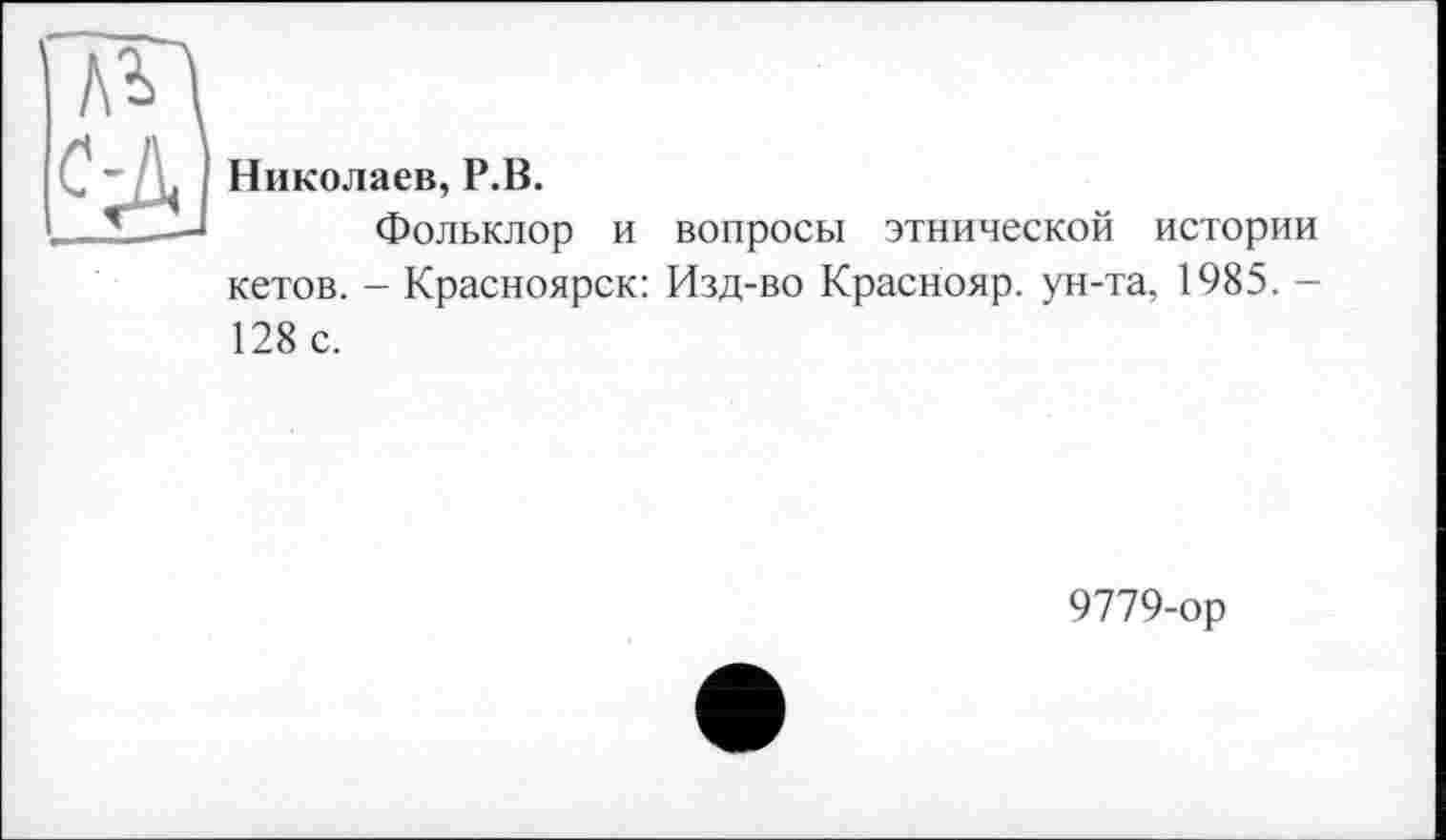 ﻿Николаев, Р.В.
Фольклор и вопросы этнической истории кетов. - Красноярск: Изд-во Краснояр. ун-та, 1985. -128 с.
9779-ор